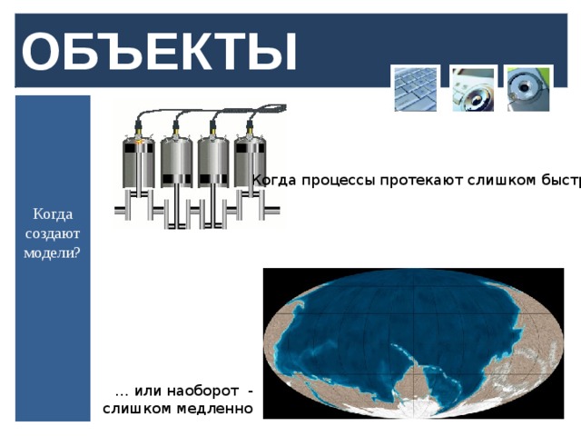 ОБЪЕКТЫ Когда процессы протекают слишком быстро… Когда создают модели? … или наоборот - слишком медленно  