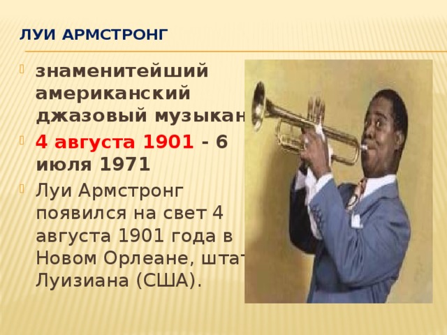 Луи Армстронг   знаменитейший американский джазовый музыкант 4 августа 1901 - 6 июля 1971 Луи Армстронг появился на свет 4 августа 1901 года в Новом Орлеане, штат Луизиана (США).  