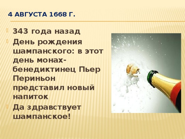 4 августа 1668 г.   343 года назад День рождения шампанского: в этот день монах-бенедиктинец Пьер Периньон представил новый напиток Да здравствует шампанское!  