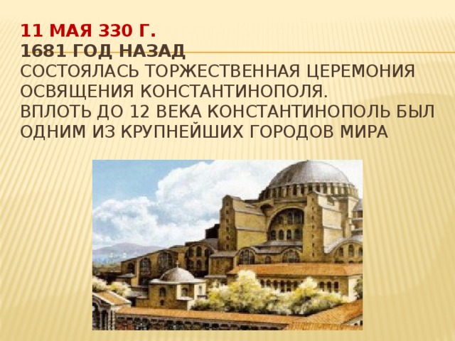 11 мая 330 г.  1681 год назад  Состоялась торжественная церемония освящения Константинополя.  Вплоть до 12 века Константинополь был одним из крупнейших городов мира    