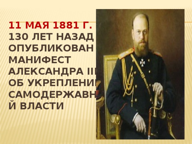 11 мая 1881 г.  130 лет назад  Опубликован манифест Александра III об укреплении самодержавной власти    