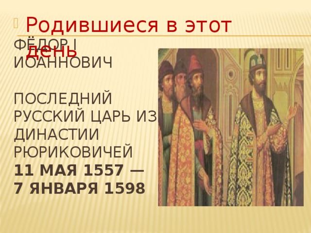 Родившиеся в этот день    Фёдор I Иоаннович     последний русский царь из династии Рюриковичей  11 мая 1557 —  7 января 1598    