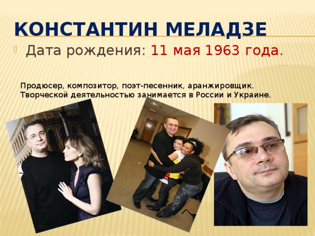Константин Меладзе   Дата рождения: 11 мая 1963 года. Продюсер, композитор, поэт-песенник, аранжировщик. Творческой деятельностью занимается в России и Украине.  