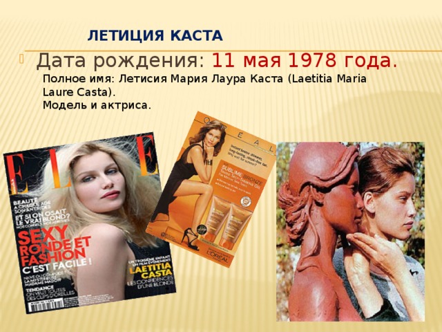 Летиция Каста   Дата рождения: 11 мая 1978 года. Полное имя: Летисия Мария Лаура Каста (Laetitia Maria Laure Casta). Модель и актриса.  