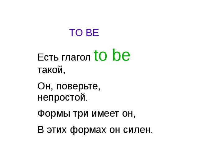 TO BE Есть глагол to be такой, Он, поверьте, непростой. Формы три имеет он, В этих формах он силен. 
