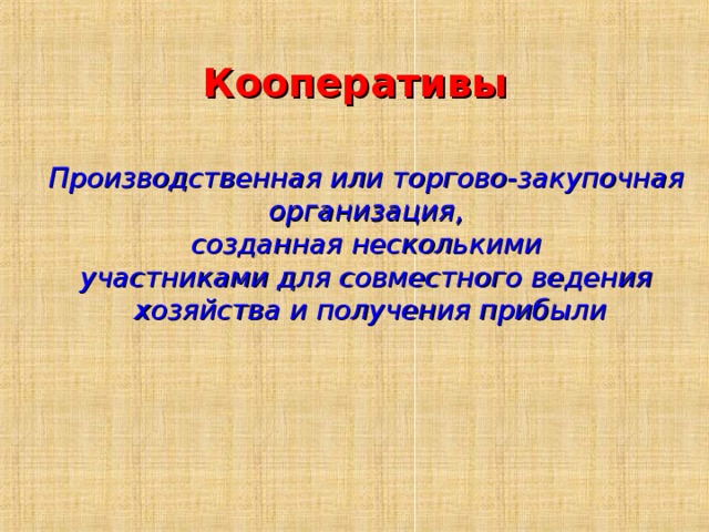 Кооперативы Производственная или торгово-закупочная организация, созданная несколькими участниками для совместного ведения хозяйства и получения прибыли 