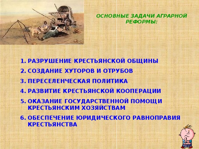 ОСНОВНЫЕ ЗАДАЧИ АГРАРНОЙ РЕФОРМЫ: РАЗРУШЕНИЕ КРЕСТЬЯНСКОЙ ОБЩИНЫ СОЗДАНИЕ ХУТОРОВ И ОТРУБОВ ПЕРЕСЕЛЕНЧЕСКАЯ ПОЛИТИКА РАЗВИТИЕ КРЕСТЬЯНСКОЙ КООПЕРАЦИИ ОКАЗАНИЕ ГОСУДАРСТВЕННОЙ ПОМОЩИ КРЕСТЬЯНСКИМ ХОЗЯЙСТВАМ ОБЕСПЕЧЕНИЕ ЮРИДИЧЕСКОГО РАВНОПРАВИЯ КРЕСТЬЯНСТВА  