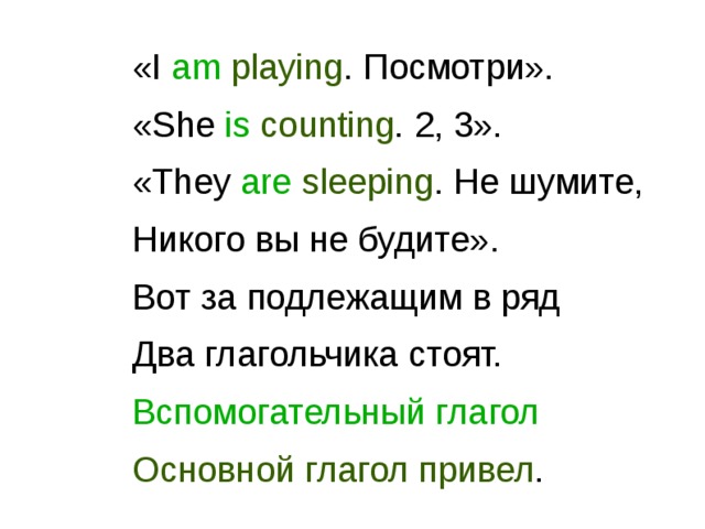 «I am  playing . Посмотри». «She is  counting . 2, 3». «They are  sleeping . Не шумите, Никого вы не будите». Вот за подлежащим в ряд Два глагольчика стоят. Вспомогательный глагол Основной глагол привел . 