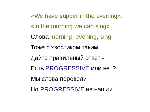 «We have supper in the evening». «In the morning we can sing». Слова morning, evening, sing Тоже с хвостиком таким. Дайте правильный ответ - Есть PROGRESSIVE или нет? Мы слова перевели Но PROGRESSIVE не нашли. 