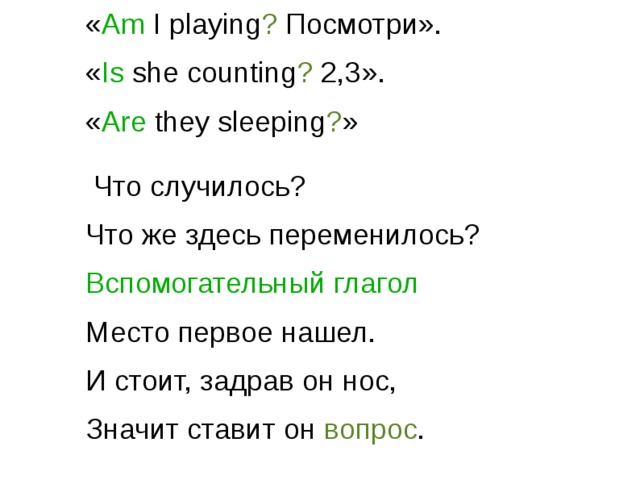 « Am I playing ? Посмотри». « Is she counting ? 2,3». « Are they sleeping ? »  Что случилось? Что же здесь переменилось? Вспомогательный глагол Место первое нашел. И стоит, задрав он нос, Значит ставит он вопрос . 