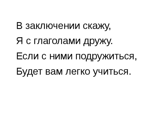 В заключении скажу, Я с глаголами дружу. Если с ними подружиться, Будет вам легко учиться. 