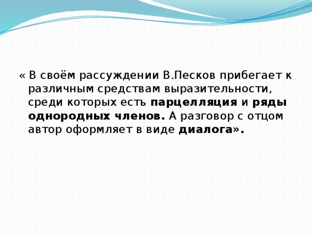 « В своём рассуждении В.Песков прибегает к различным средствам выразительности, среди которых есть парцелляция и ряды однородных членов. А разговор с отцом автор оформляет в виде диалога». 