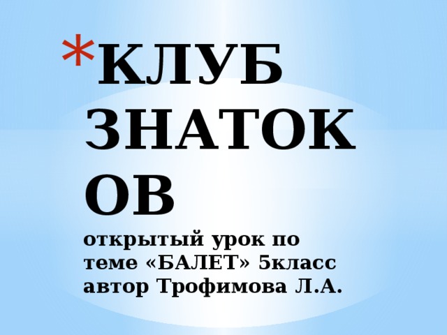 КЛУБ ЗНАТОКОВ  открытый урок по  теме «БАЛЕТ» 5класс  автор Трофимова Л.А.    