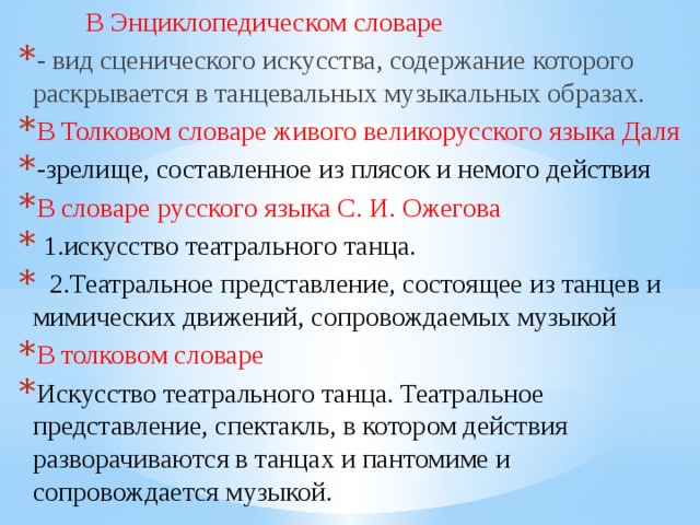 В Энциклопедическом словаре - вид сценического искусства, содержание которого раскрывается в танцевальных музыкальных образах. В Толковом словаре живого великорусского языка Даля -зрелище, составленное из плясок и немого действия В словаре русского языка С. И. Ожегова  1.искусство театрального танца.  2.Театральное представление, состоящее из танцев и мимических движений, сопровождаемых музыкой В толковом словаре Искусство театрального танца. Театральное представление, спектакль, в котором действия разворачиваются в танцах и пантомиме и сопровождается музыкой. 