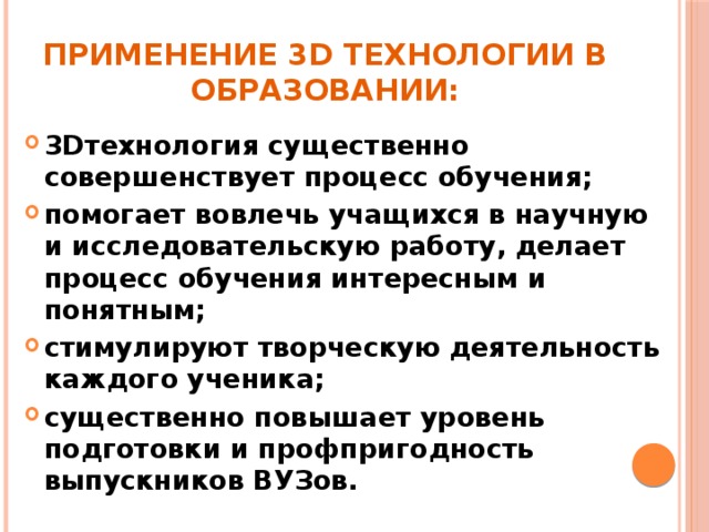 ПРИМЕНЕНИЕ 3D технологии В ОБРАЗОВАНИИ: 3Dтехнология существенно совершенствует процесс обучения; помогает вовлечь учащихся в научную и исследовательскую работу, делает процесс обучения интересным и понятным; стимулируют творческую деятельность каждого ученика; существенно повышает уровень подготовки и профпригодность выпускников ВУЗов.  