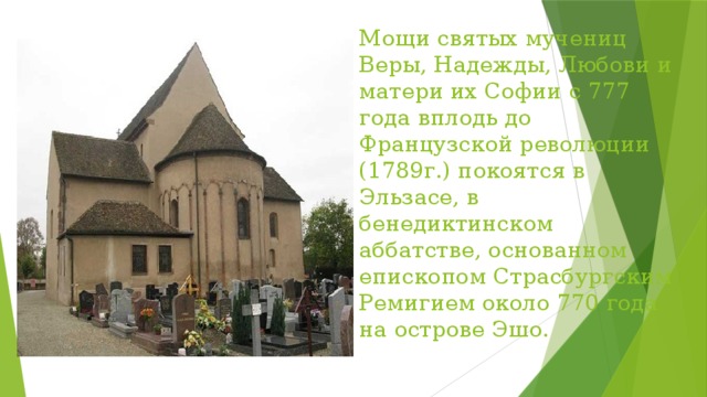 Мощи святых мучениц Веры, Надежды, Любови и матери их Софии с 777 года вплодь до Французской революции (1789г.) покоятся в Эльзасе, в бенедиктинском аббатстве, основанном епископом Страсбургским Ремигием около 770 года на острове Эшо. 