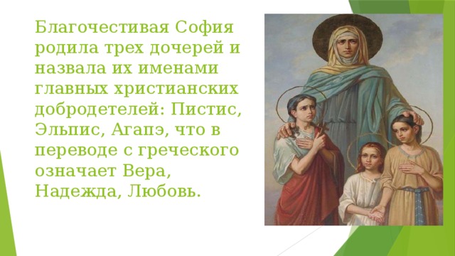 Благочестивая София родила трех дочерей и назвала их именами главных христианских добродетелей: Пистис, Эльпис, Агапэ, что в переводе с греческого означает Вера, Надежда, Любовь. 