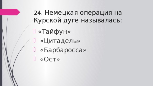 24. Немецкая операция на Курской дуге называлась: «Тайфун»  «Цитадель»  «Барбаросса»  «Ост» 