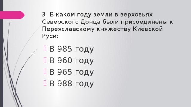 3. В каком году земли в верховьях Северского Донца были присоединены к Переяславскому княжеству Киевской Руси: В 985 году В 960 году В 965 году В 988 году 