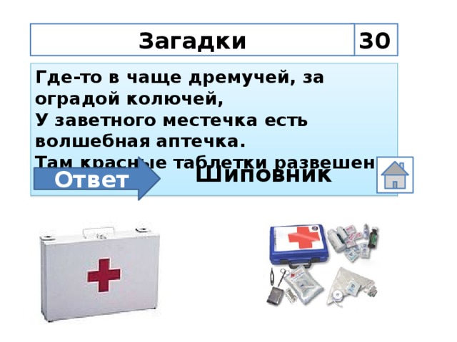 30 Загадки Где-то в чаще дремучей, за оградой колючей, У заветного местечка есть волшебная аптечка. Там красные таблетки развешены на ветке Ответ Шиповник