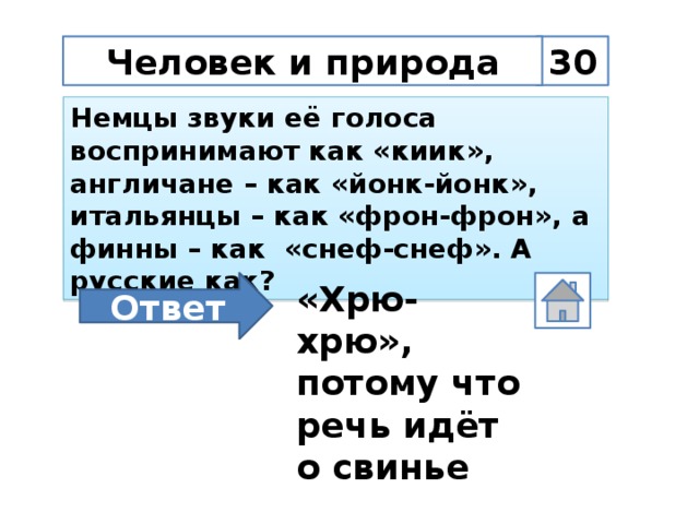 30 Человек и природа Немцы звуки её голоса воспринимают как «киик», англичане – как «йонк-йонк», итальянцы – как «фрон-фрон», а финны – как «снеф-снеф». А русские как? Ответ «Хрю-хрю», потому что речь идёт о свинье