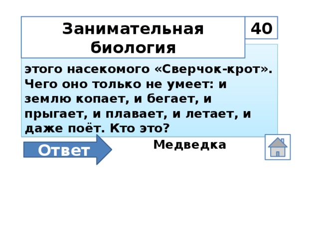 40 Занимательная биология На латинском языке название этого насекомого «Сверчок-крот». Чего оно только не умеет: и землю копает, и бегает, и прыгает, и плавает, и летает, и даже поёт. Кто это? Ответ Медведка