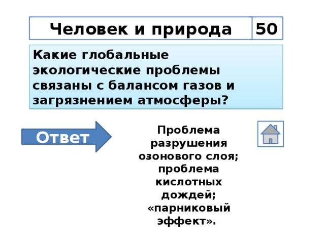 50 Человек и природа Какие глобальные экологические проблемы связаны с балансом газов и загрязнением атмосферы? Проблема разрушения озонового слоя; проблема кислотных дождей; «парниковый эффект». Ответ