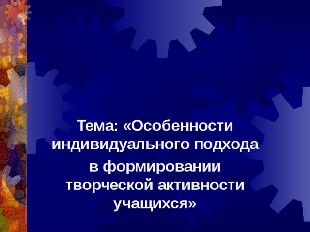 Тема: «Особенности индивидуального подхода в формировании творческой активности учащихся»  