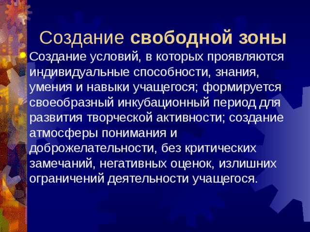 Создание свободной зоны Создание условий, в которых проявляются индивидуальные способности, знания, умения и навыки учащегося; формируется своеобразный инкубационный период для развития творческой активности; создание атмосферы понимания и доброжелательности, без критических замечаний, негативных оценок, излишних ограничений деятельности учащегося. 