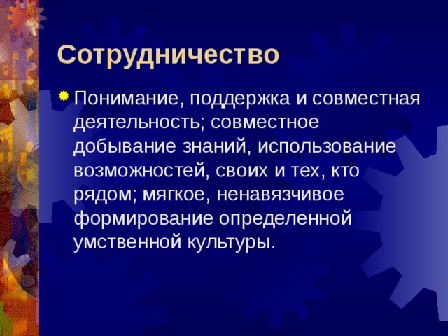 Сотрудничество Понимание, поддержка и совместная деятельность; совместное добывание знаний, использование возможностей, своих и тех, кто рядом; мягкое, ненавязчивое формирование определенной умственной культуры. 