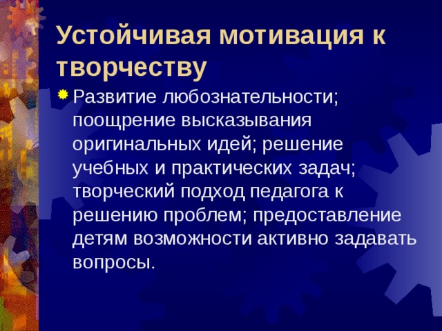 Устойчивая мотивация к творчеству Развитие любознательности; поощрение высказывания оригинальных идей; решение учебных и практических задач; творческий подход педагога к решению проблем; предоставление детям возможности активно задавать вопросы.  