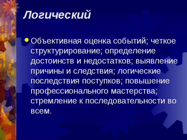 Логический   Объективная оценка событий; четкое структурирование; определение достоинств и недостатков; выявление причины и следствия; логические последствия поступков; повышение профессионального мастерства; стремление к последовательности во всем. 