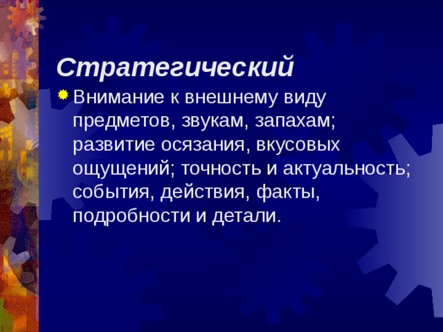  Стратегический   Внимание к внешнему виду предметов, звукам, запахам; развитие осязания, вкусовых ощущений; точность и актуальность; события, действия, факты, подробности и детали.  