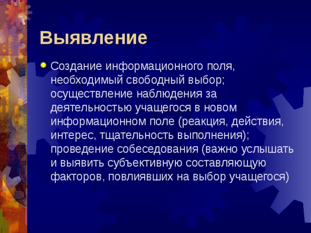 Выявление Создание информационного поля, необходимый свободный выбор; осуществление наблюдения за деятельностью учащегося в новом информационном поле (реакция, действия, интерес, тщательность выполнения); проведение собеседования (важно услышать и выявить субъективную составляющую факторов, повлиявших на выбор учащегося) 