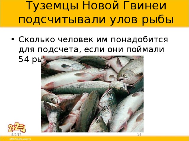 Туземцы Новой Гвинеи подсчитывали улов рыбы Сколько человек им понадобится для подсчета, если они поймали 54 рыбы? 8/9/17  