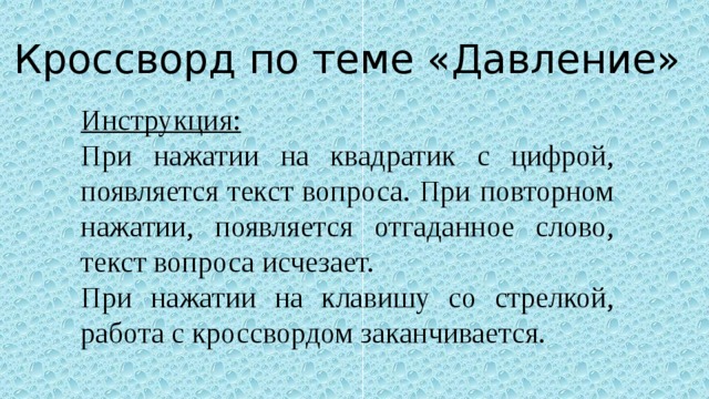 Кроссворд по теме «Давление» Инструкция: При нажатии на квадратик с цифрой, появляется текст вопроса. При повторном нажатии, появляется отгаданное слово, текст вопроса исчезает. При нажатии на клавишу со стрелкой, работа с кроссвордом заканчивается. 