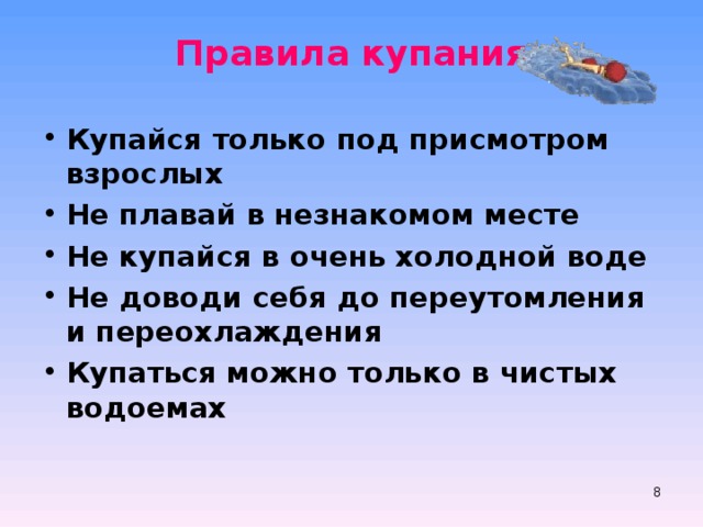 Правила купания Купайся только под присмотром взрослых Не плавай в незнакомом месте Не купайся в очень холодной воде Не доводи себя до переутомления и переохлаждения Купаться можно только в чистых водоемах