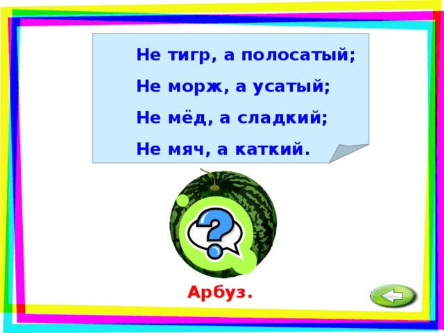 Не тигр, а полосатый; Не морж, а усатый; Не мёд, а сладкий; Не мяч, а каткий. Арбуз.