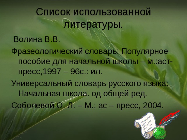 Список использованной литературы.  Волина В.В. Фразеологический словарь: Популярное пособие для начальной школы – м.:аст-пресс,1997 – 96с.: ил. Универсальный словарь русского языка: Начальная школа. од общей ред. Соболевой О. Л. – М.: ас – пресс, 2004.