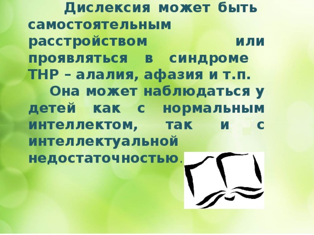  Дислексия может быть самостоятельным расстройством или проявляться в синдроме ТНР – алалия, афазия и т.п.  Она может наблюдаться у детей как с нормальным интеллектом, так и с интеллектуальной недостаточностью . 