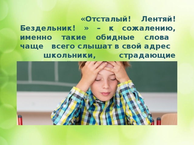  «Отсталый! Лентяй! Бездельник! » – к сожалению, именно такие обидные слова чаще всего слышат в свой адрес школьники, страдающие дислексией.    