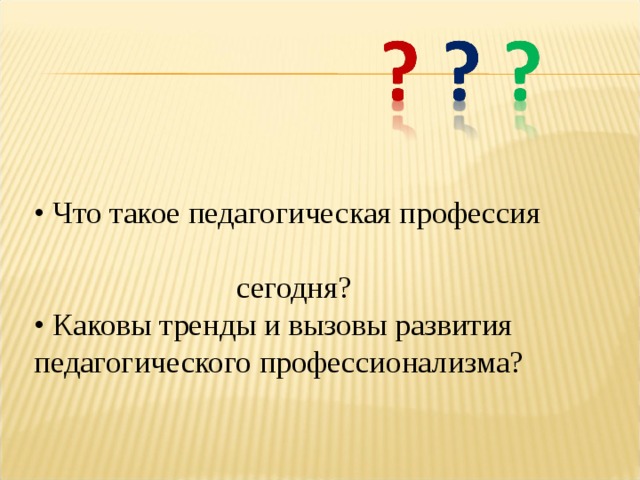 • Что такое педагогическая профессия  сегодня?  • Каковы тренды и вызовы развития педагогического профессионализма? 