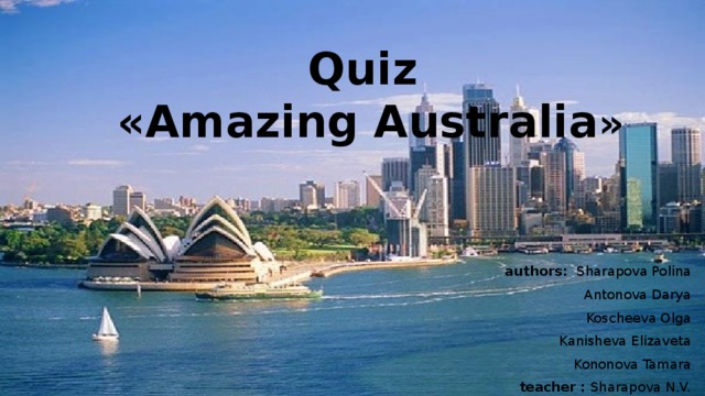Quiz  « Amazing Australia » authors: Sharapova Polina Antonova Darya Koscheeva Olga Kanisheva Elizaveta Kononova Tamara teacher : Sharapova N.V.  