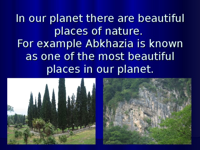 In our planet there are beautiful places of nature.  For example Abkhazia is known as one of the most beautiful places in our planet. 