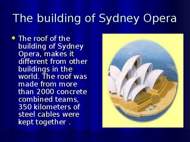 The building of Sydney Opera The roof of the building of Sydney Opera, makes it different from other buildings in the world. The roof was made from more than 2000 concrete combined teams, 350 kilometers of steel cables were kept together . 