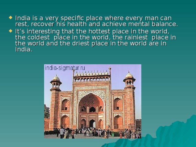 India is a very specific place where every man can rest, recover his health and achieve mental balance. It’s interesting that the hottest place in the world, the coldest place in the world, the rainiest place in the world and the driest place in the world are in India.  