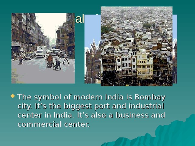 The capital of India is Daly. The symbol of modern India is Bombay city. It’s the biggest port and industrial center in India. It’s also a business and commercial center.  