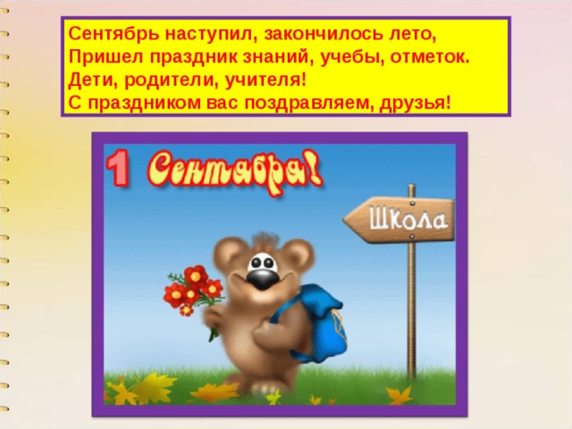 Сентябрь наступил, закончилось лето,  Пришел праздник знаний, учебы, отметок.  Дети, родители, учителя!  С праздником вас поздравляем, друзья! 