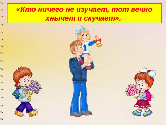 «Кто ничего не изучает, тот вечно хнычет и скучает». 