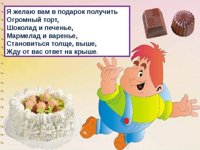 Я желаю вам в подарок получить  Огромный торт,  Шоколад и печенье,  Мармелад и варенье,  Становиться толще, выше,  Жду от вас ответ на крыше . 